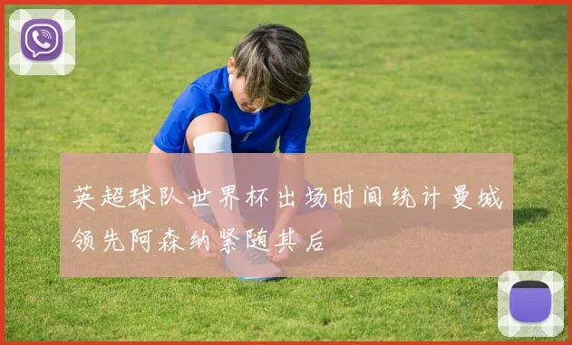 英超球队世界杯出场时间统计曼城领先阿森纳紧随其后
