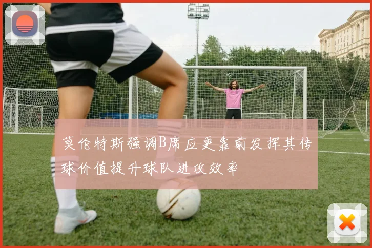 莫伦特斯强调B席应更靠前发挥其传球价值提升球队进攻效率