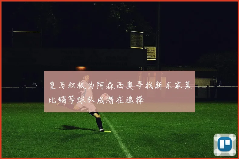皇马积极为阿森西奥寻找新东家莱比锡等球队成潜在选择