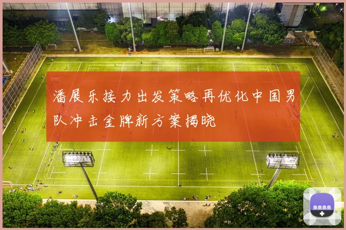 潘展乐接力出发策略再优化中国男队冲击金牌新方案揭晓