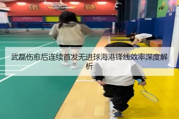 武磊伤愈后连续首发无进球海港锋线效率深度解析