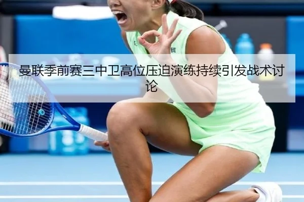 曼联季前赛三中卫高位压迫演练持续引发战术讨论