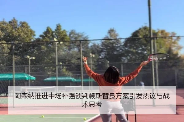 阿森纳推进中场补强谈判赖斯替身方案引发热议与战术思考