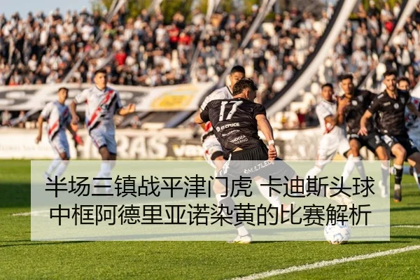 半场三镇战平津门虎 卡迪斯头球中框阿德里亚诺染黄的比赛解析