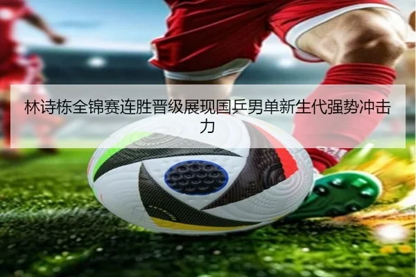 林诗栋全锦赛连胜晋级展现国乒男单新生代强势冲击力
